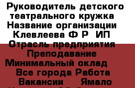 Руководитель детского театрального кружка › Название организации ­ Клевлеева Ф.Р, ИП › Отрасль предприятия ­ Преподавание › Минимальный оклад ­ 1 - Все города Работа » Вакансии   . Ямало-Ненецкий АО,Салехард г.